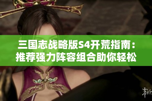 三国志战略版S4开荒指南：推荐强力阵容组合助你轻松通关游戏挑战