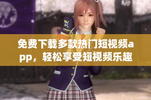 免费下载多款热门短视频app，轻松享受短视频乐趣