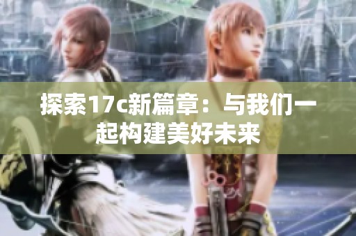 探索17c新篇章：与我们一起构建美好未来