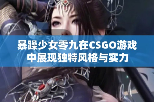 暴躁少女零九在CSGO游戏中展现独特风格与实力