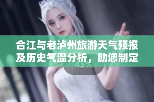 合江与老泸州旅游天气预报及历史气温分析，助您制定完美出行计划与活动安排