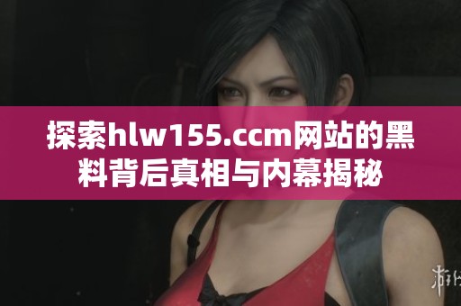 探索hlw155.ccm网站的黑料背后真相与内幕揭秘