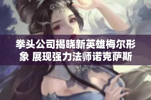 拳头公司揭晓新英雄梅尔形象 展现强力法师诺克萨斯风格的震撼人设