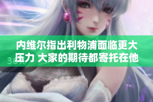 内维尔指出利物浦面临更大压力 大家的期待都寄托在他们取胜上