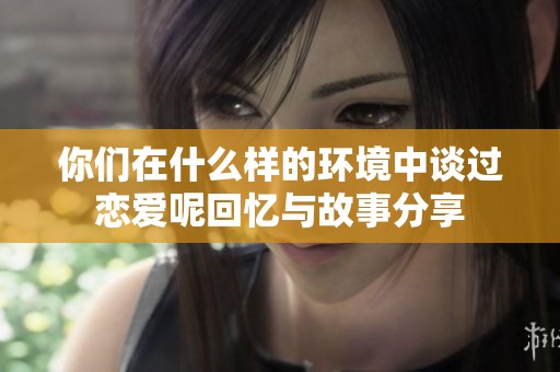 你们在什么样的环境中谈过恋爱呢回忆与故事分享