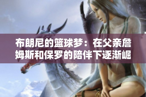 布朗尼的篮球梦：在父亲詹姆斯和保罗的陪伴下逐渐崛起的年轻球员故事