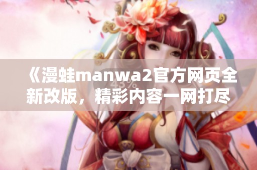《漫蛙manwa2官方网页全新改版，精彩内容一网打尽》