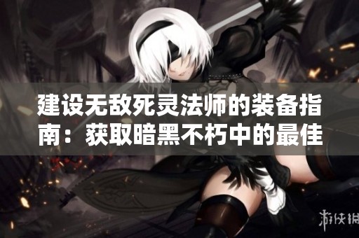 建设无敌死灵法师的装备指南：获取暗黑不朽中的最佳召唤死灵装备之路