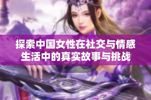 探索中国女性在社交与情感生活中的真实故事与挑战