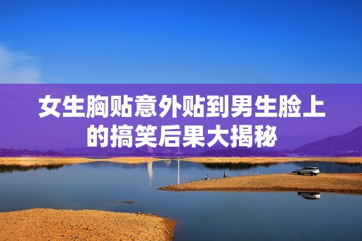 女生胸贴意外贴到男生脸上的搞笑后果大揭秘