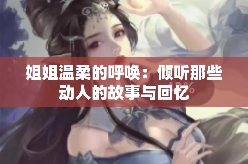 姐姐温柔的呼唤：倾听那些动人的故事与回忆