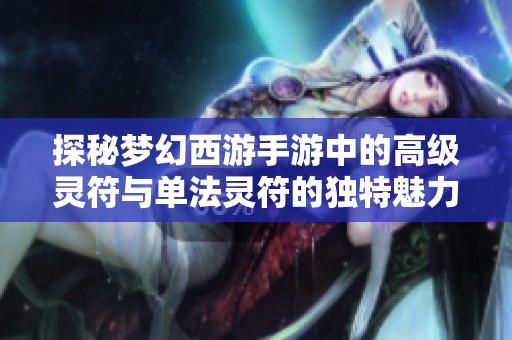 探秘梦幻西游手游中的高级灵符与单法灵符的独特魅力与使用技巧