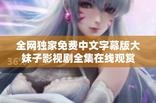 全网独家免费中文字幕版大妹子影视剧全集在线观赏
