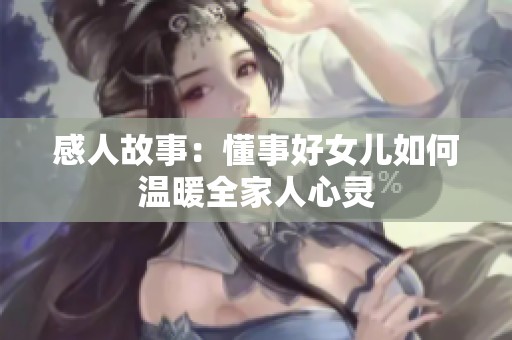 感人故事：懂事好女儿如何温暖全家人心灵