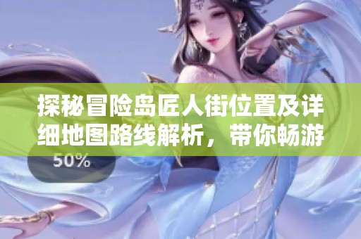 探秘冒险岛匠人街位置及详细地图路线解析，带你畅游冒险世界！