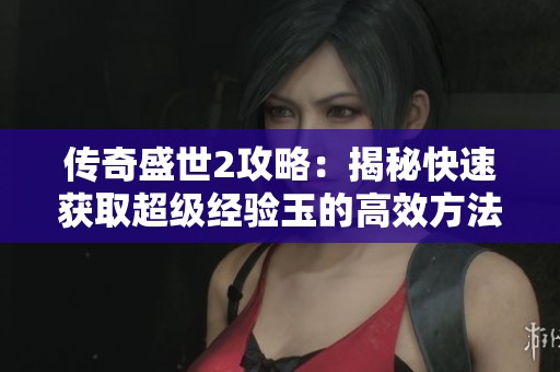 传奇盛世2攻略：揭秘快速获取超级经验玉的高效方法助你轻松升级