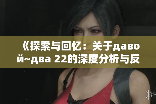 《探索与回忆：关于давой~два 22的深度分析与反思》