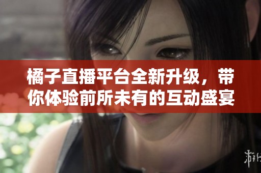 橘子直播平台全新升级，带你体验前所未有的互动盛宴