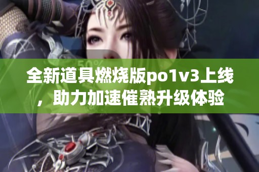 全新道具燃烧版po1v3上线，助力加速催熟升级体验