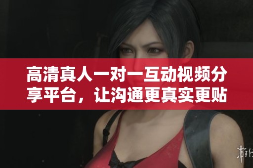 高清真人一对一互动视频分享平台，让沟通更真实更贴近生活