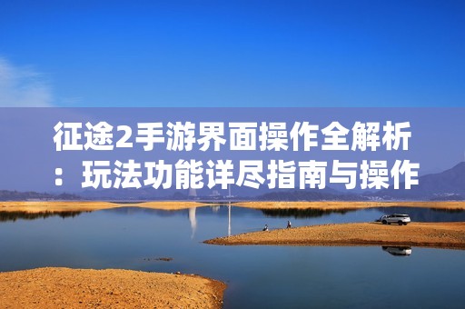 征途2手游界面操作全解析：玩法功能详尽指南与操作技巧分享