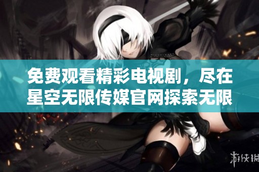 免费观看精彩电视剧，尽在星空无限传媒官网探索无限可能