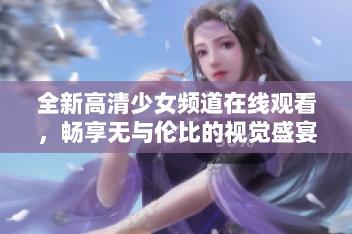 全新高清少女频道在线观看，畅享无与伦比的视觉盛宴
