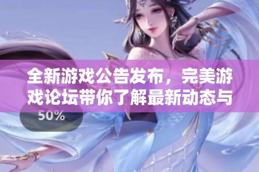 全新游戏公告发布，完美游戏论坛带你了解最新动态与精彩活动内容