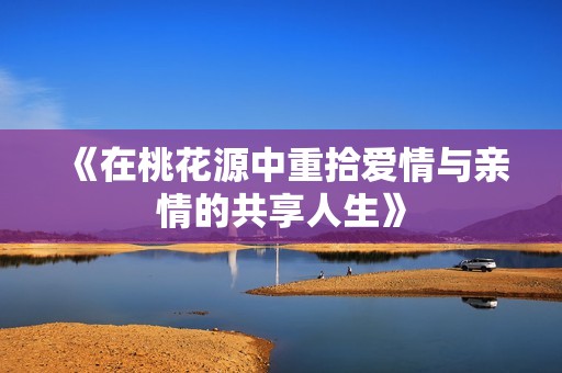 《在桃花源中重拾爱情与亲情的共享人生》