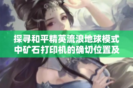 探寻和平精英流浪地球模式中矿石打印机的确切位置及获取攻略