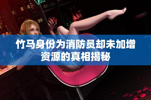 竹马身份为消防员却未加增资源的真相揭秘