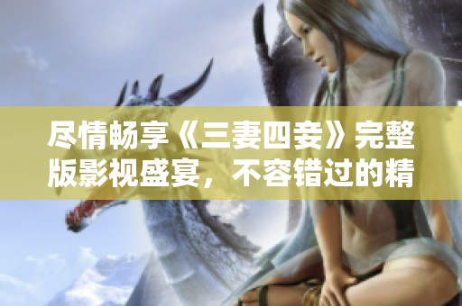 尽情畅享《三妻四妾》完整版影视盛宴，不容错过的精彩内容