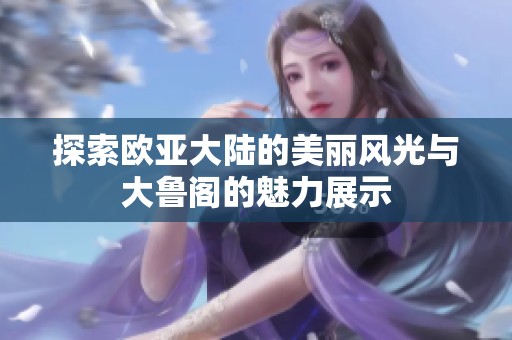 探索欧亚大陆的美丽风光与大鲁阁的魅力展示