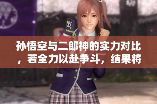 孙悟空与二郎神的实力对比，若全力以赴争斗，结果将会是一面倒的战局分析