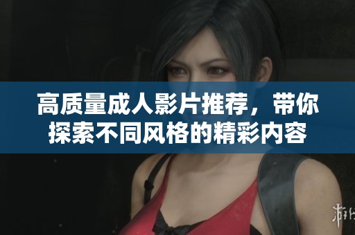 高质量成人影片推荐，带你探索不同风格的精彩内容