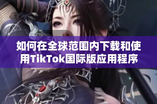 如何在全球范围内下载和使用TikTok国际版应用程序