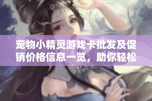宠物小精灵游戏卡批发及促销价格信息一览，助你轻松畅玩！