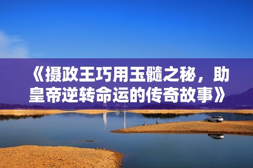 《摄政王巧用玉髓之秘，助皇帝逆转命运的传奇故事》