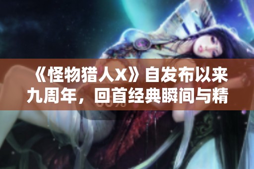 《怪物猎人X》自发布以来九周年，回首经典瞬间与精彩回忆探寻猎人世界的魅力