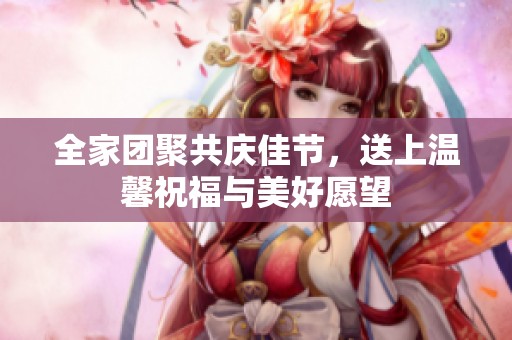 全家团聚共庆佳节，送上温馨祝福与美好愿望