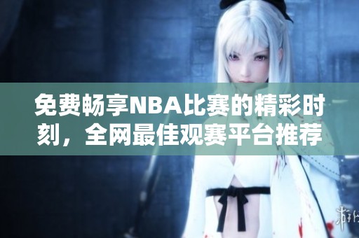 免费畅享NBA比赛的精彩时刻，全网最佳观赛平台推荐