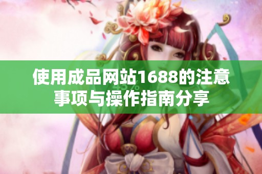 使用成品网站1688的注意事项与操作指南分享