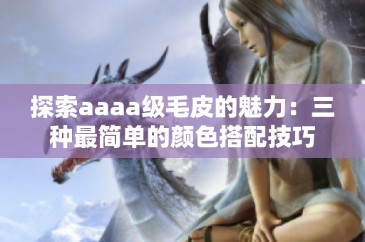 探索aaaa级毛皮的魅力：三种最简单的颜色搭配技巧