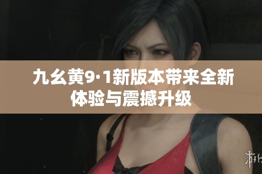  九幺黄9·1新版本带来全新体验与震撼升级