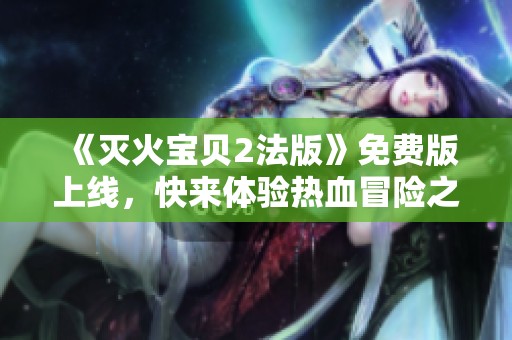 《灭火宝贝2法版》免费版上线，快来体验热血冒险之旅！