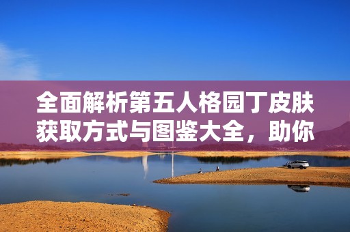 全面解析第五人格园丁皮肤获取方式与图鉴大全，助你轻松解锁每一款皮肤！