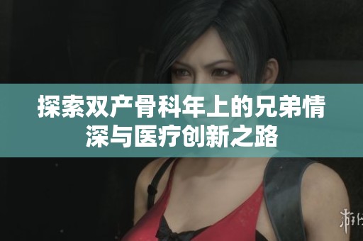探索双产骨科年上的兄弟情深与医疗创新之路