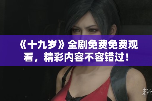 《十九岁》全剧免费免费观看，精彩内容不容错过！