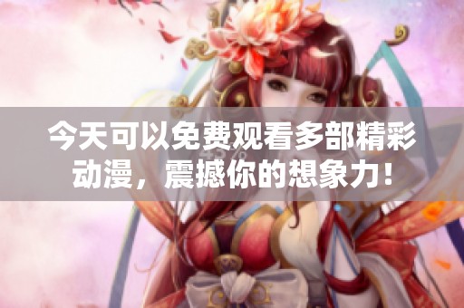 今天可以免费观看多部精彩动漫，震撼你的想象力！