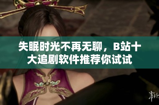 失眠时光不再无聊，B站十大追剧软件推荐你试试